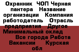 Охранник. ЧОП Черная пантера › Название организации ­ Компания-работодатель › Отрасль предприятия ­ Другое › Минимальный оклад ­ 12 000 - Все города Работа » Вакансии   . Курская обл.